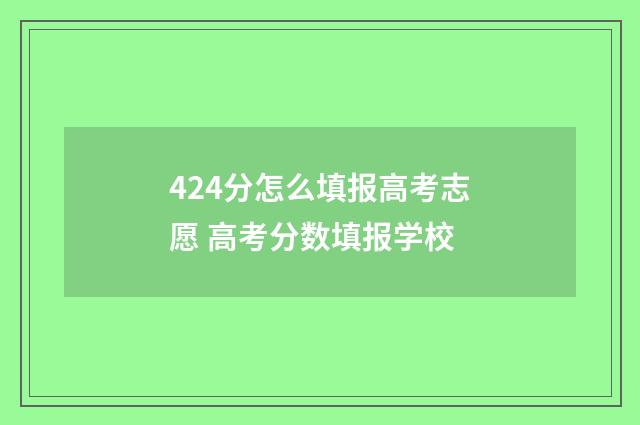 424分怎么填报高考志愿 高考分数填报学校