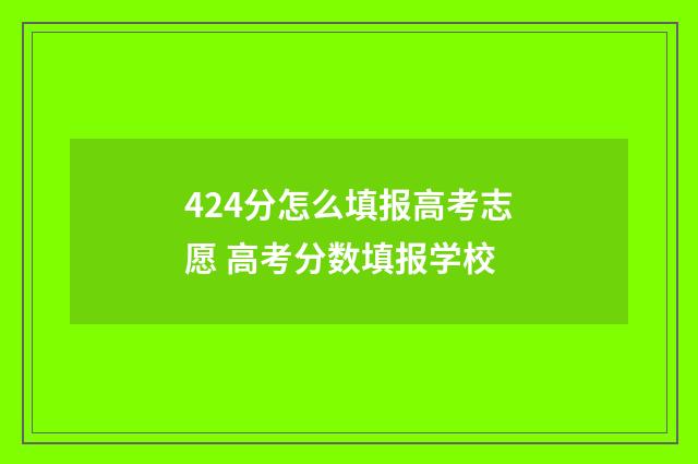 424分怎么填报高考志愿 高考分数填报学校