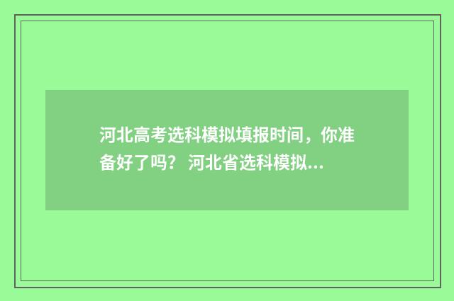 河北高考选科模拟填报时间，你准备好了吗？ 河北省选科模拟考试