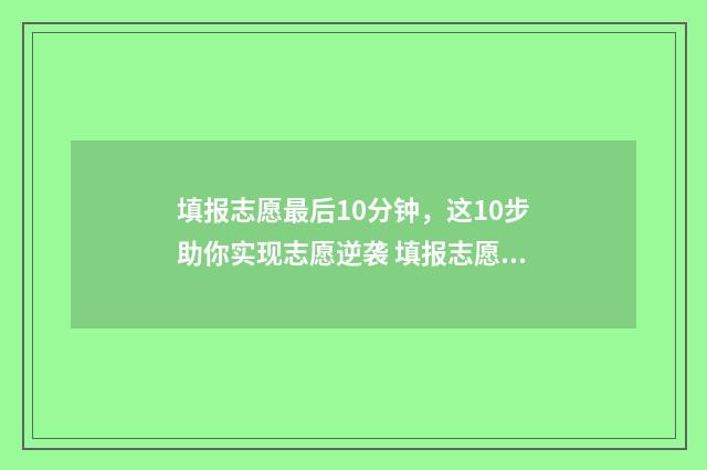 填报志愿最后10分钟，这10步助你实现志愿逆袭 填报志愿最后显示什么才算填报成功