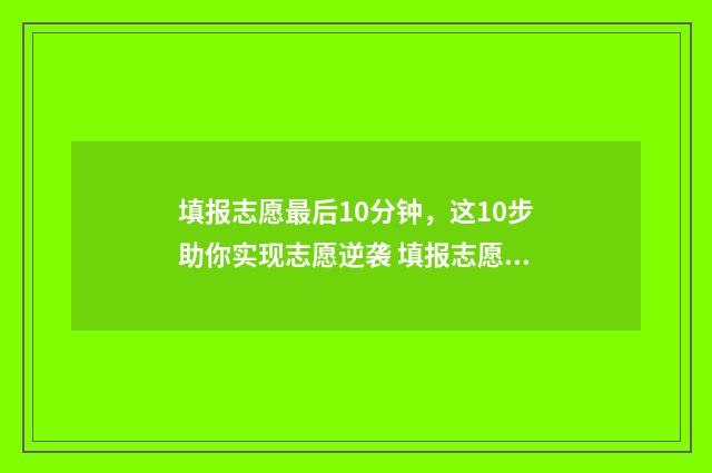 填报志愿最后10分钟，这10步助你实现志愿逆袭 填报志愿最后显示什么才算填报成功