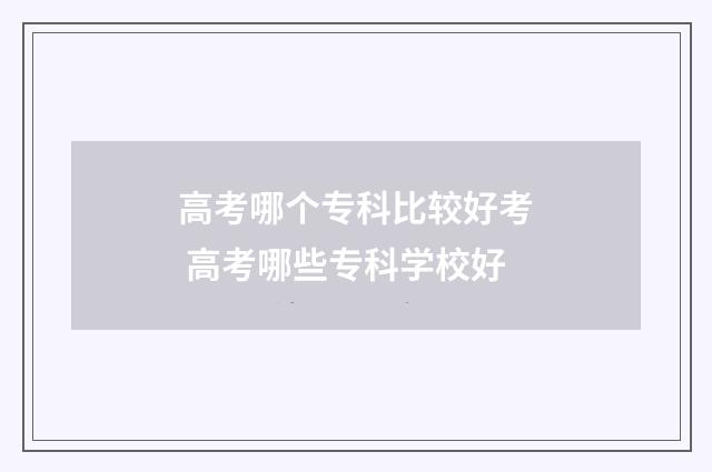 高考哪个专科比较好考 高考哪些专科学校好