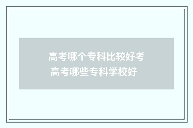 高考哪个专科比较好考 高考哪些专科学校好