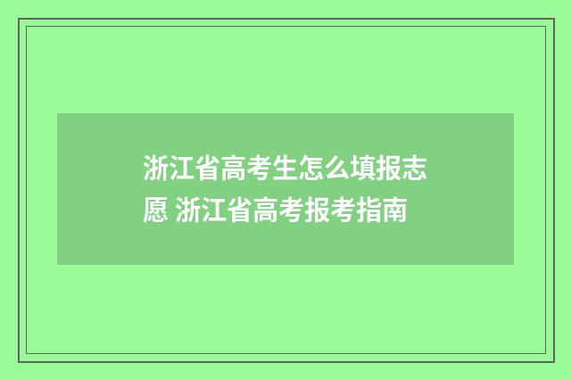 浙江省高考生怎么填报志愿 浙江省高考报考指南