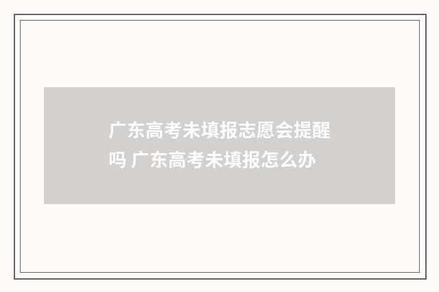 广东高考未填报志愿会提醒吗 广东高考未填报怎么办
