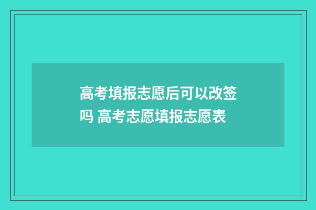 高考填报志愿后可以改签吗 高考志愿填报志愿表