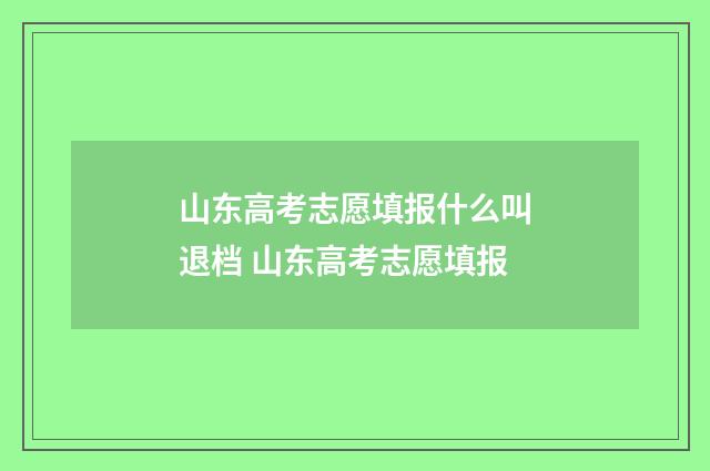 山东高考志愿填报什么叫退档 山东高考志愿填报