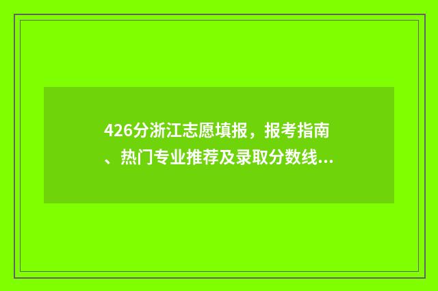 426分浙江志愿填报，报考指南、热门专业推荐及录取分数线 2021浙江志愿录取规则