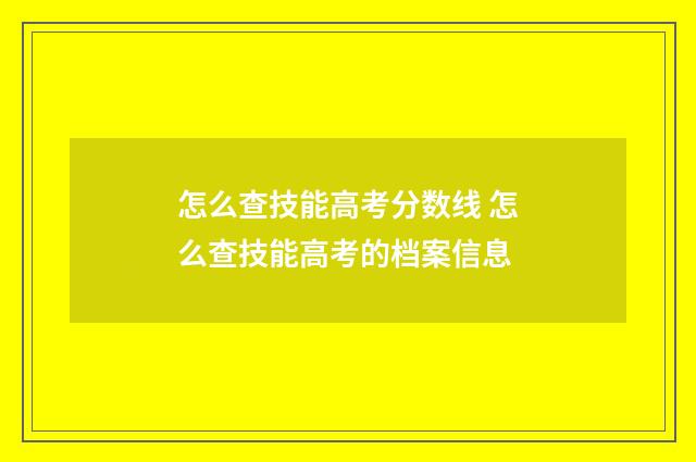 怎么查技能高考分数线 怎么查技能高考的档案信息