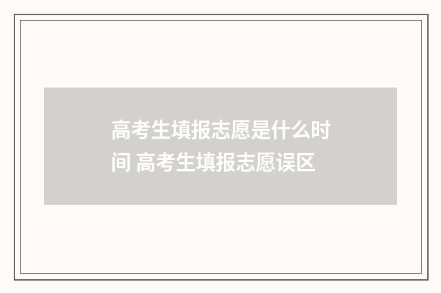 高考生填报志愿是什么时间 高考生填报志愿误区