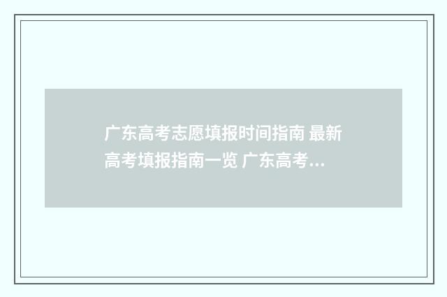 广东高考志愿填报时间指南 最新高考填报指南一览 广东高考志愿填报模板