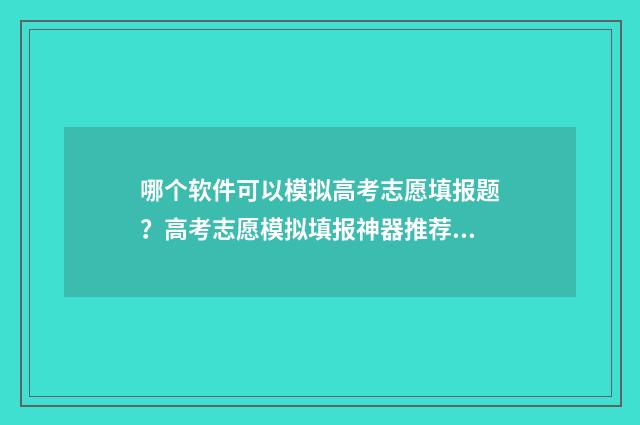 哪个软件可以模拟高考志愿填报题？高考志愿模拟填报神器推荐 哪个软件可以模拟炒股