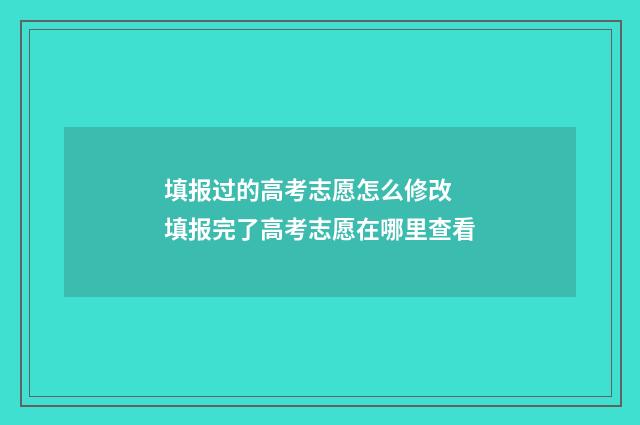 填报过的高考志愿怎么修改 填报完了高考志愿在哪里查看