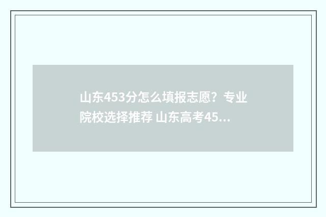 山东453分怎么填报志愿？专业院校选择推荐 山东高考453分能上