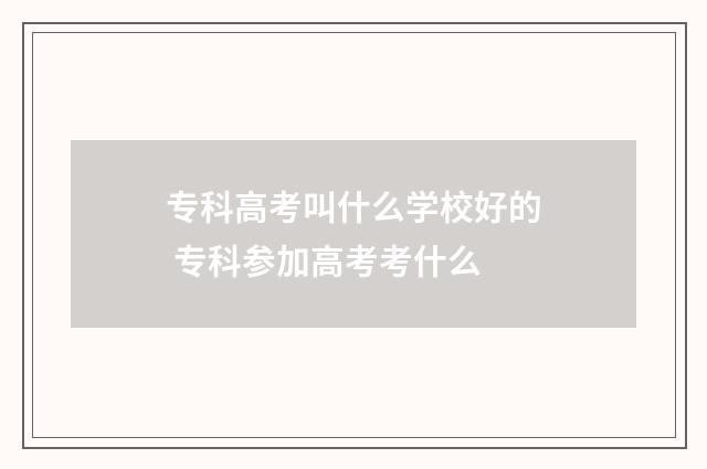 专科高考叫什么学校好的 专科参加高考考什么