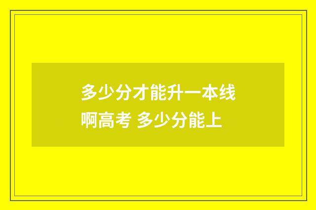 多少分才能升一本线啊高考 多少分能上
