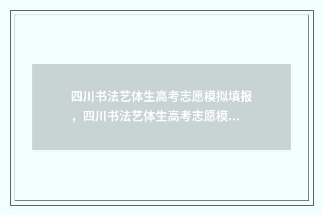 四川书法艺体生高考志愿模拟填报,四川书法艺体生高考志愿模拟填报入口 四川书法艺体生考试时间