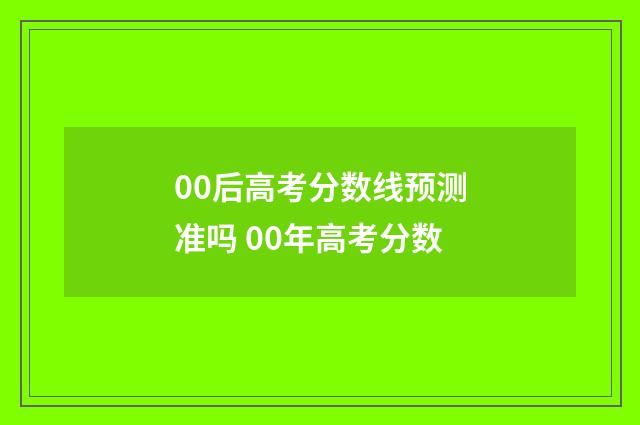 00后高考分数线预测准吗 00年高考分数