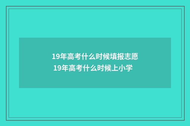 19年高考什么时候填报志愿 19年高考什么时候上小学