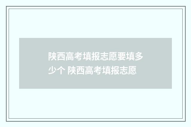 陕西高考填报志愿要填多少个 陕西高考填报志愿