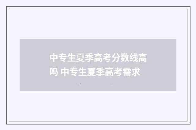 中专生夏季高考分数线高吗 中专生夏季高考需求