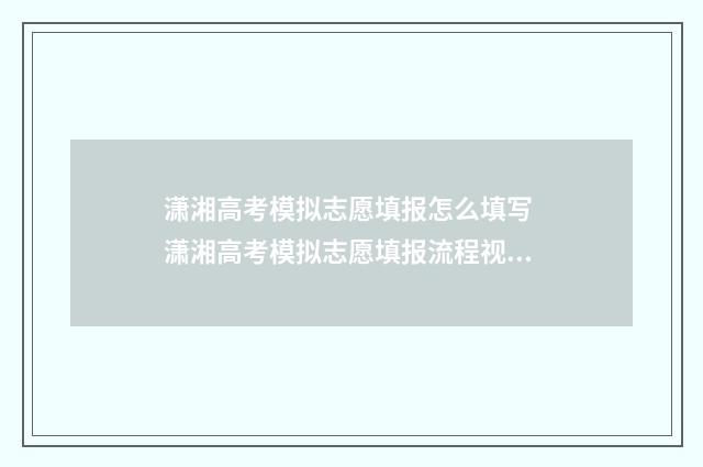潇湘高考模拟志愿填报怎么填写 潇湘高考模拟志愿填报流程视频
