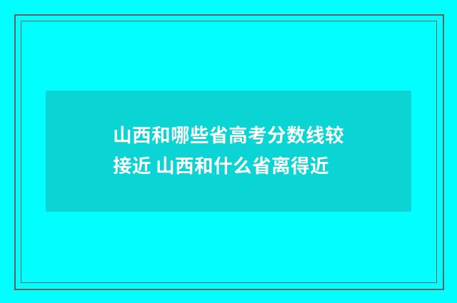 山西和哪些省高考分数线较接近 山西和什么省离得近