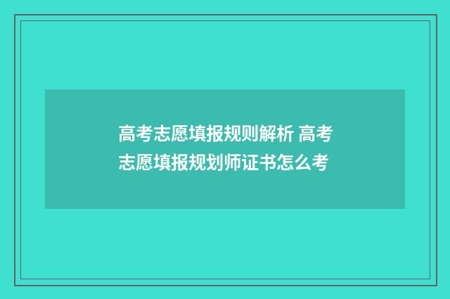 高考志愿填报规则解析 高考志愿填报规划师证书怎么考