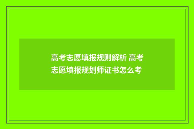 高考志愿填报规则解析 高考志愿填报规划师证书怎么考