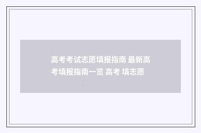 高考考试志愿填报指南 最新高考填报指南一览 高考 填志愿
