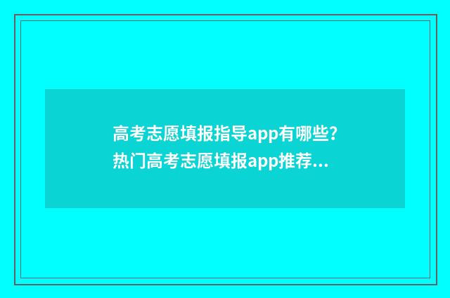 高考志愿填报指导app有哪些?热门高考志愿填报app推荐 高考志愿填报指导