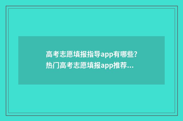 高考志愿填报指导app有哪些?热门高考志愿填报app推荐 高考志愿填报指导