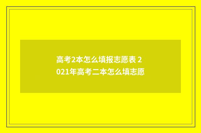 高考2本怎么填报志愿表 2021年高考二本怎么填志愿