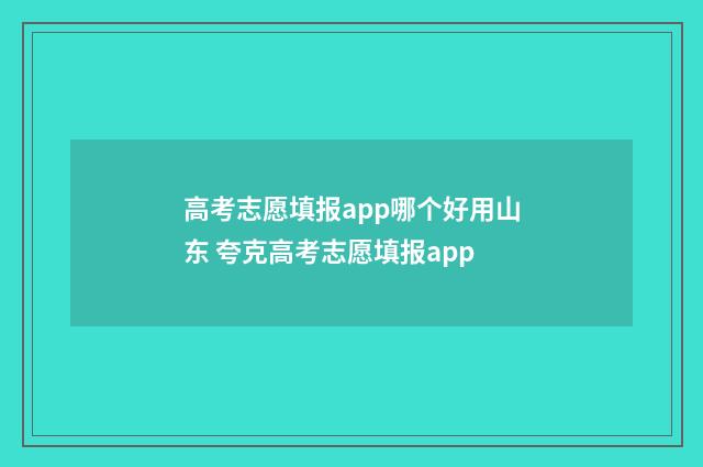 高考志愿填报app哪个好用山东 夸克高考志愿填报app