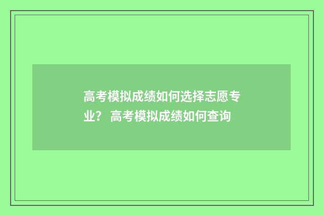 高考模拟成绩如何选择志愿专业? 高考模拟成绩如何查询