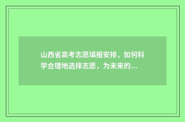 山西省高考志愿填报安排，如何科学合理地选择志愿，为未来的发展铺就坚实基础？ 山西省高考招生官网