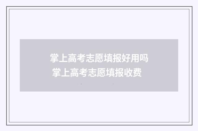 掌上高考志愿填报好用吗 掌上高考志愿填报收费