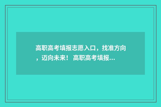 高职高考填报志愿入口，找准方向，迈向未来！ 高职高考填报志愿需要专业对口吗