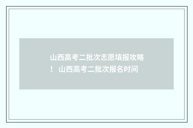 山西高考二批次志愿填报攻略! 山西高考二批次报名时间