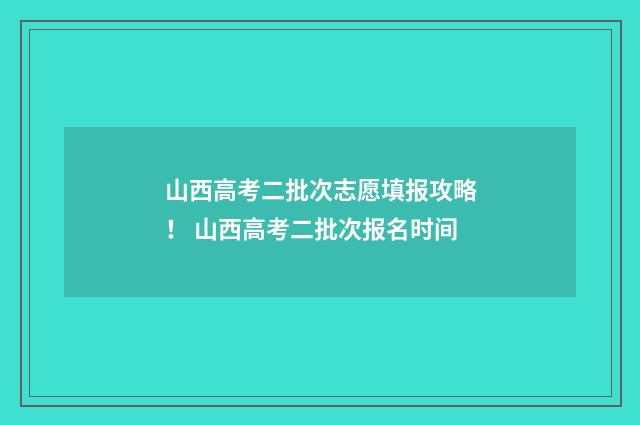 山西高考二批次志愿填报攻略! 山西高考二批次报名时间