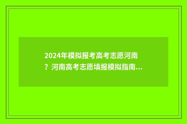 2024年模拟报考高考志愿河南？河南高考志愿填报模拟指南 2024年模拟报考院校代号