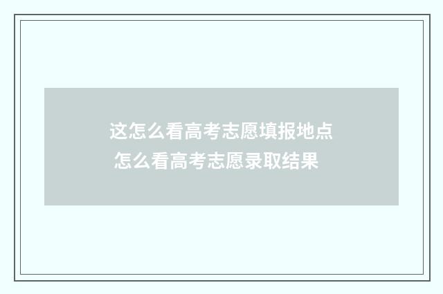这怎么看高考志愿填报地点 怎么看高考志愿录取结果