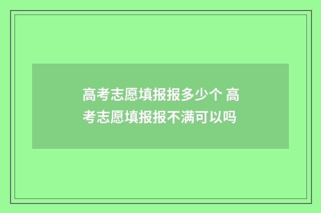 高考志愿填报报多少个 高考志愿填报报不满可以吗