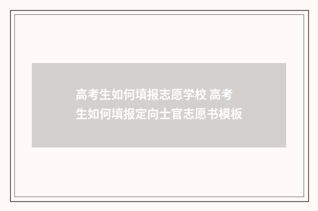 高考生如何填报志愿学校 高考生如何填报定向士官志愿书模板