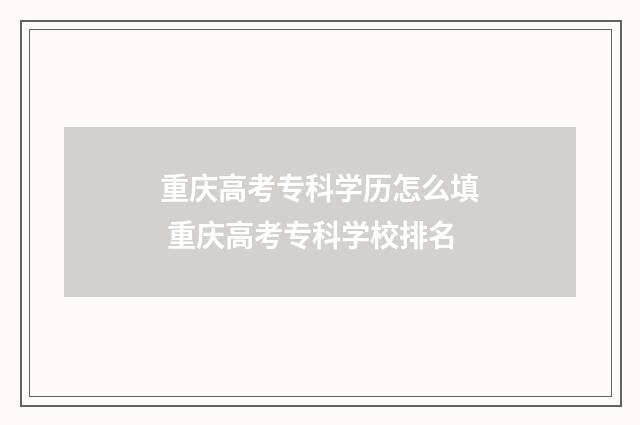 重庆高考专科学历怎么填 重庆高考专科学校排名