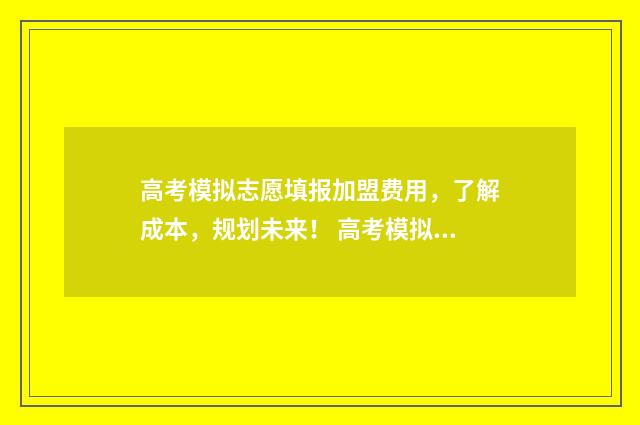 高考模拟志愿填报加盟费用,了解成本,规划未来! 高考模拟志愿填报流程
