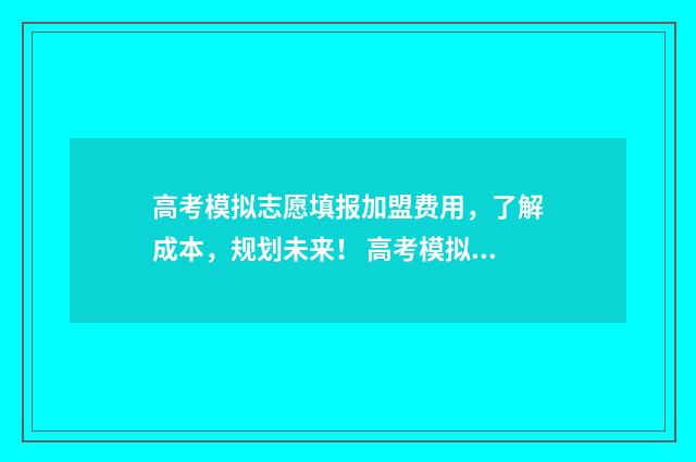 高考模拟志愿填报加盟费用,了解成本,规划未来! 高考模拟志愿填报流程