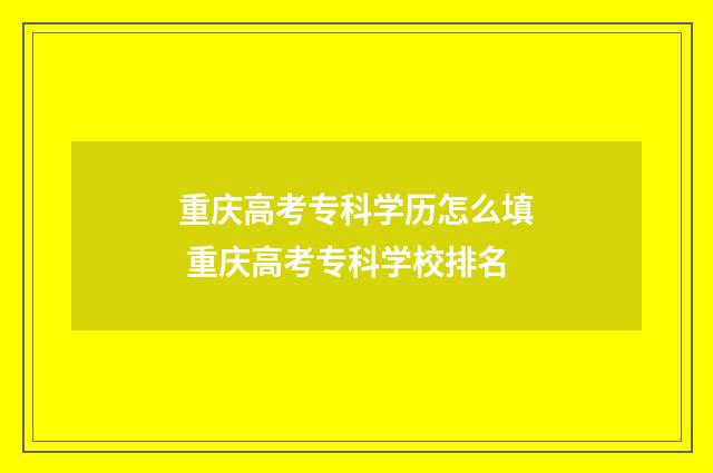 重庆高考专科学历怎么填 重庆高考专科学校排名
