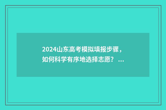 2024山东高考模拟填报步骤,如何科学有序地选择志愿? 2024山东高考模拟填报