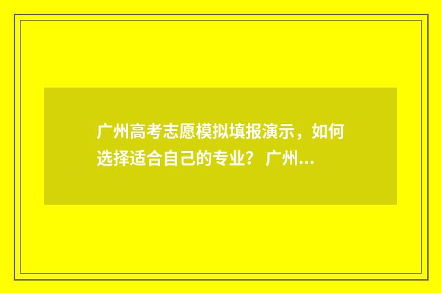 广州高考志愿模拟填报演示,如何选择适合自己的专业? 广州高考志愿模式是什么